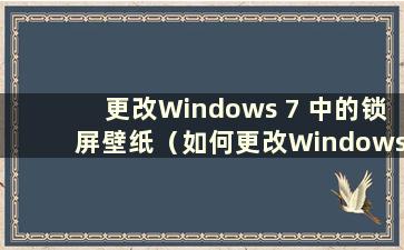 更改Windows 7 中的锁屏壁纸（如何更改Windows 7 中的锁屏壁纸）